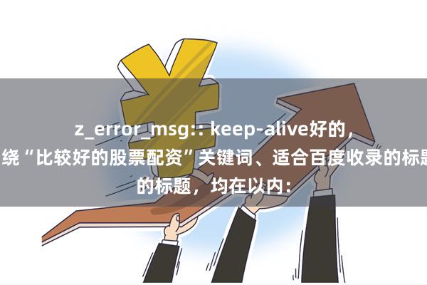 z_error_msg:: keep-alive好的，这里有几个围绕“比较好的股票配资”关键词、适合百度收录的标题，均在以内：