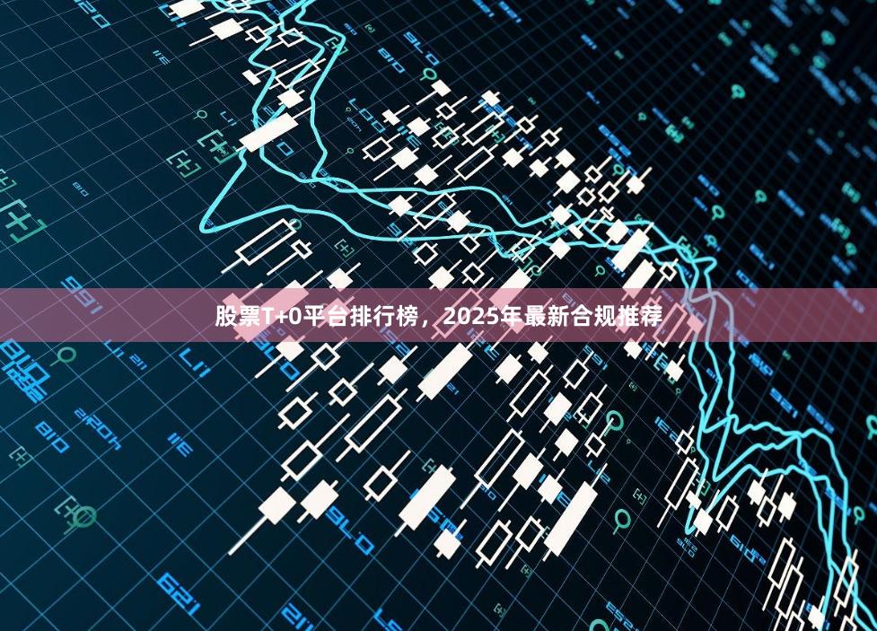 股票T+0平台排行榜，2025年最新合规推荐