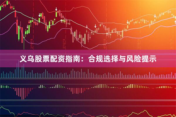 义乌股票配资指南：合规选择与风险提示