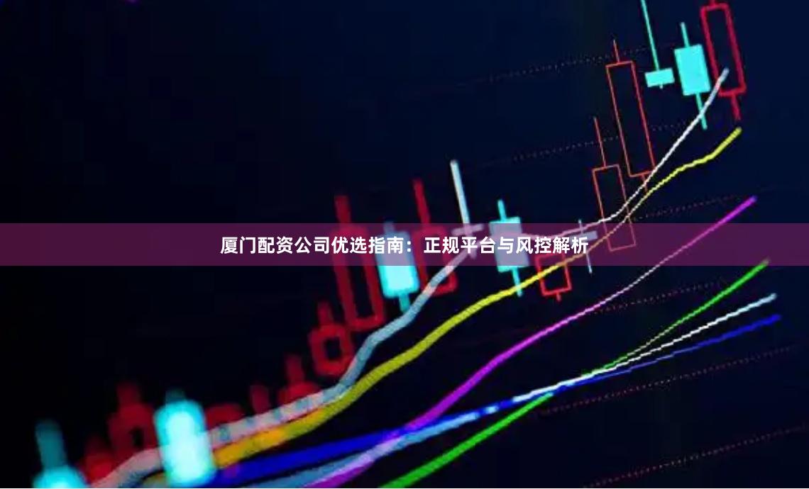 厦门配资公司优选指南：正规平台与风控解析