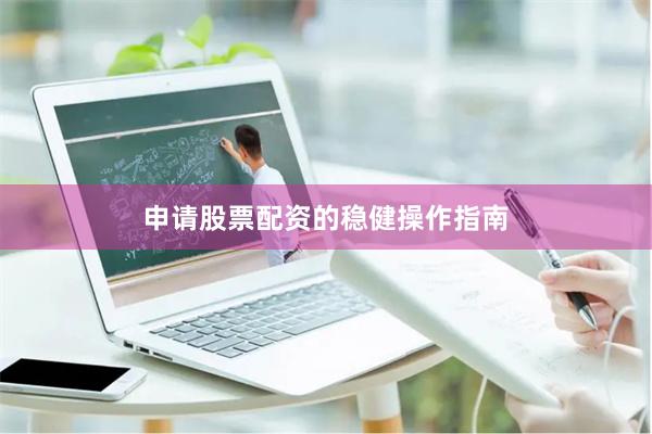 申请股票配资的稳健操作指南