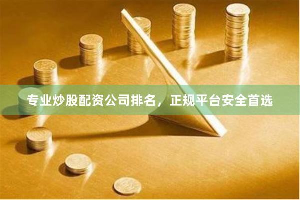 专业炒股配资公司排名，正规平台安全首选