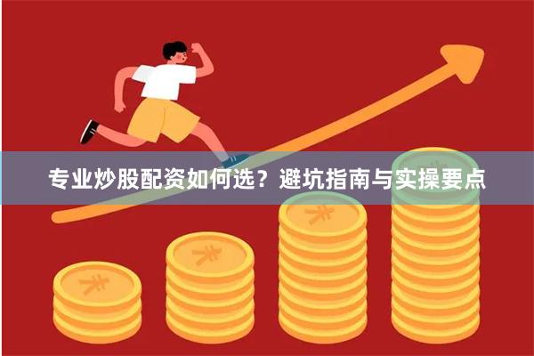 专业炒股配资如何选？避坑指南与实操要点