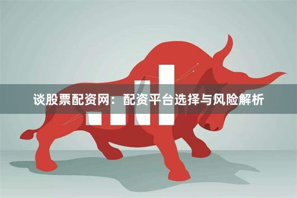 谈股票配资网：配资平台选择与风险解析