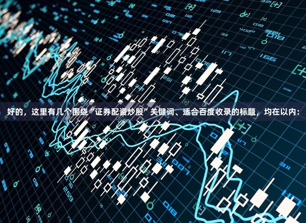 好的,这里有几个围绕“证券配资炒股”关键词、适合百度收录的标题,均在以内: