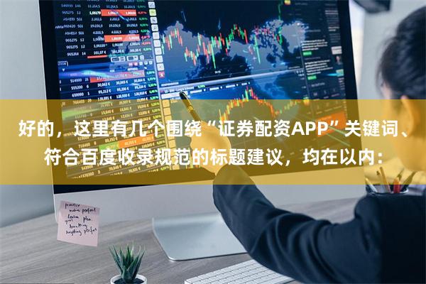 好的，这里有几个围绕“证券配资APP”关键词、符合百度收录规范的标题建议，均在以内：