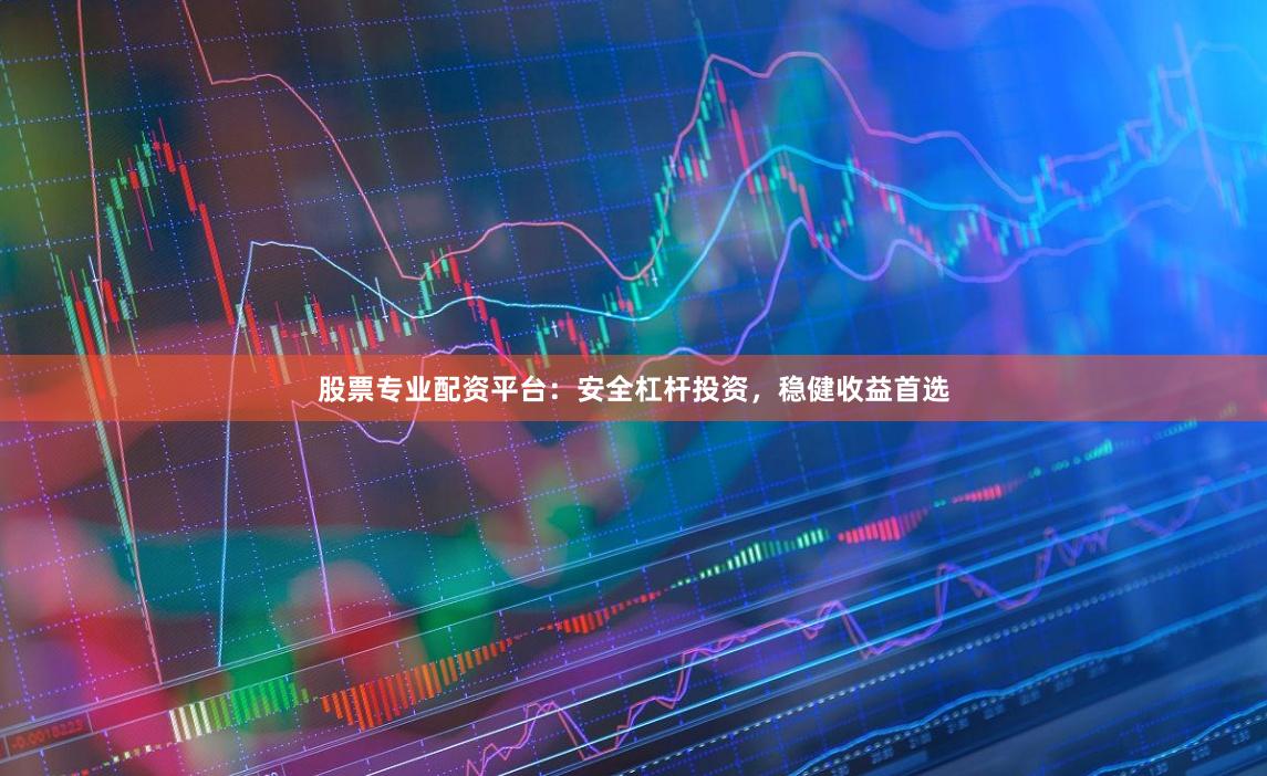 股票专业配资平台：安全杠杆投资，稳健收益首选