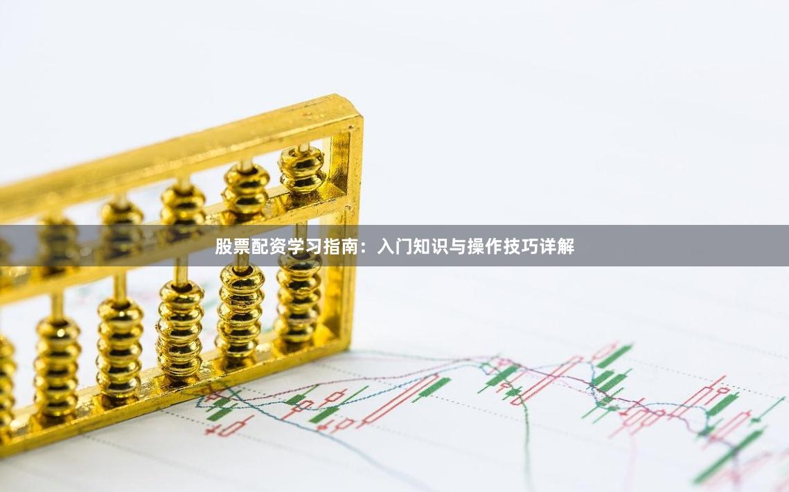 股票配资学习指南：入门知识与操作技巧详解