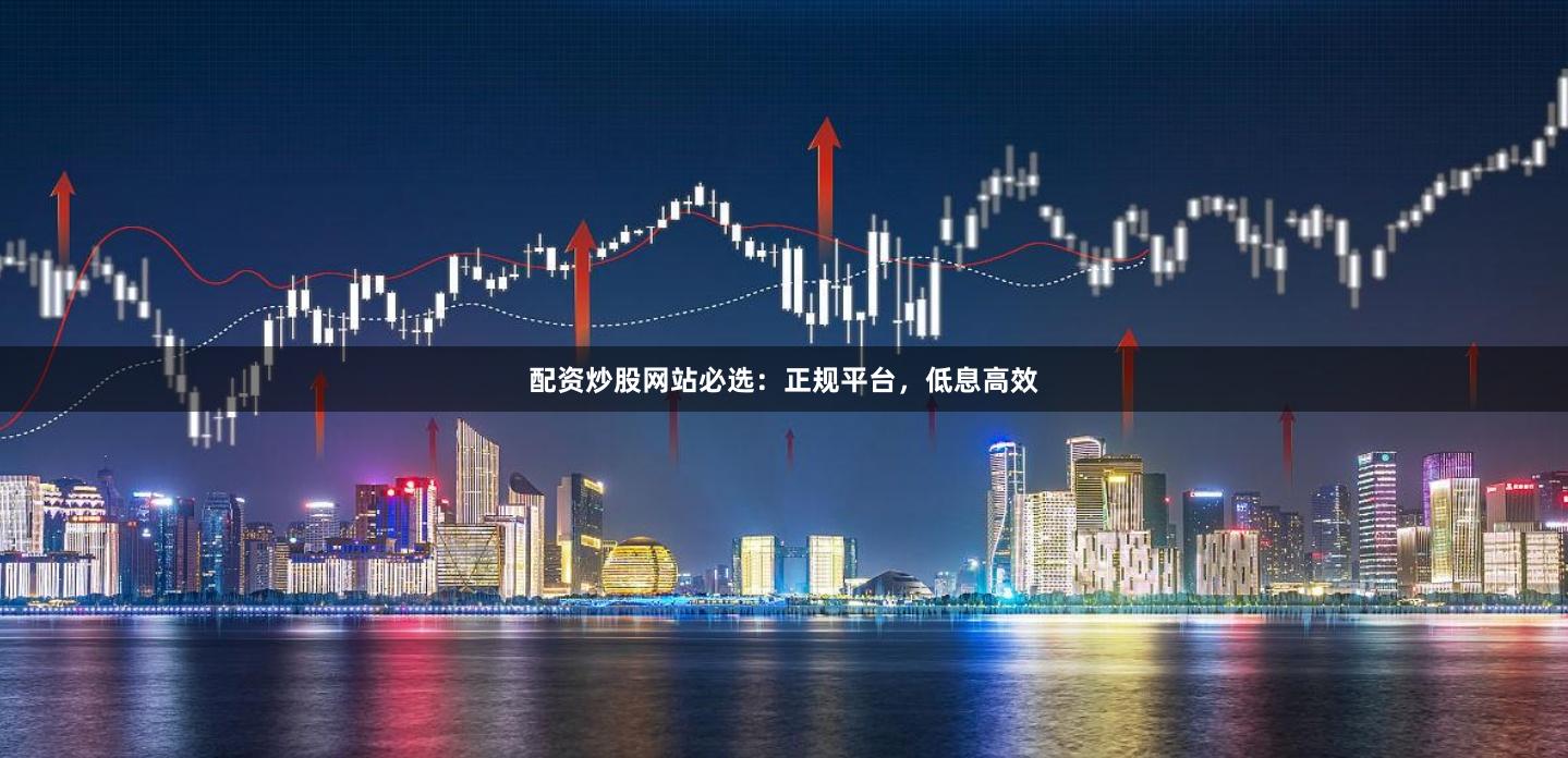 配资炒股网站必选：正规平台，低息高效